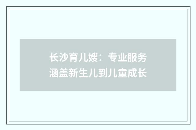 长沙育儿嫂:专业服务涵盖新生儿到儿童成长