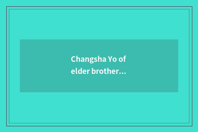 Changsha Yo of elder brother's wife groom ask with quality