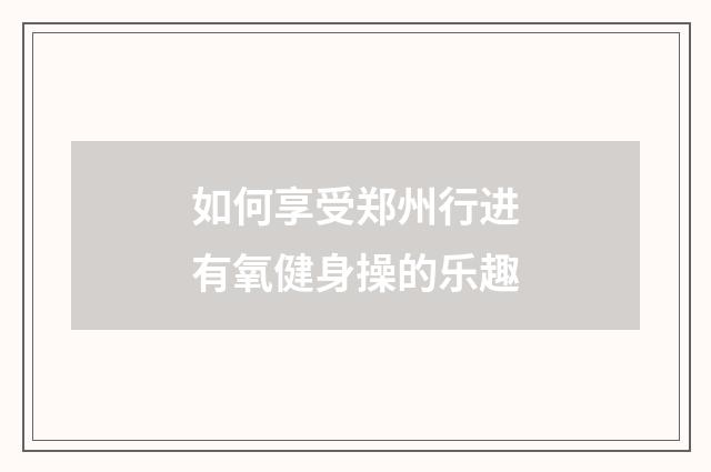 如何享受郑州行进有氧健身操的乐趣