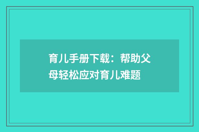 育儿手册下载：帮助父母轻松应对育儿难题