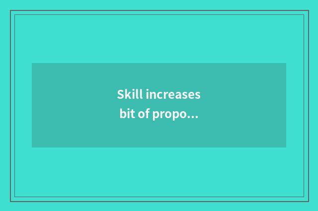 Skill increases bit of proposal