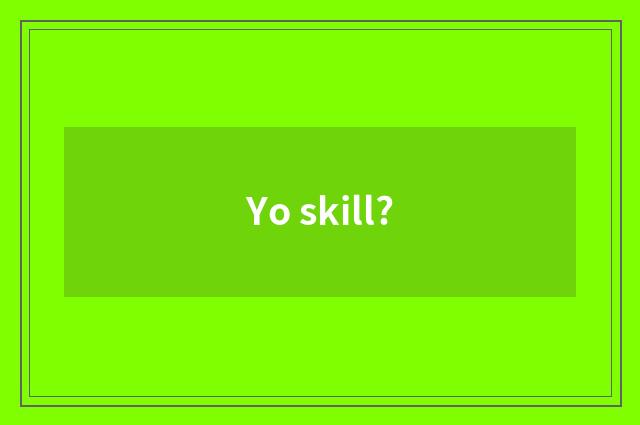 Yo skill?