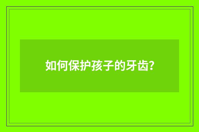 如何保护孩子的牙齿?