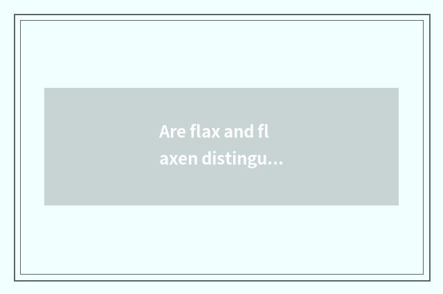 Are flax and flaxen distinguished?