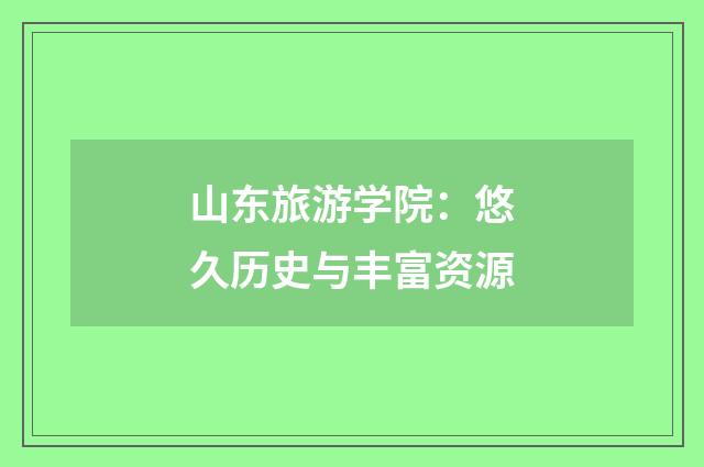 山东旅游学院:悠久历史与丰富资源