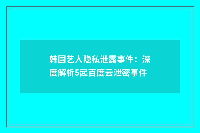 韩国艺人隐私泄露事件:深度解析5起百度云泄密事件