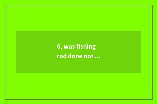 6, was fishing rod done not have how to obtain?