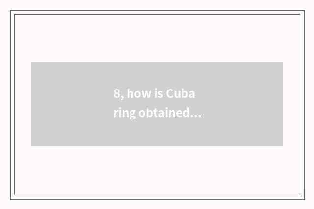 8, how is Cuba ring obtained?