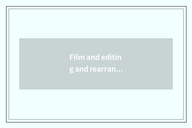 Film and editing and rearrangement