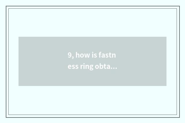 9, how is fastness ring obtained?