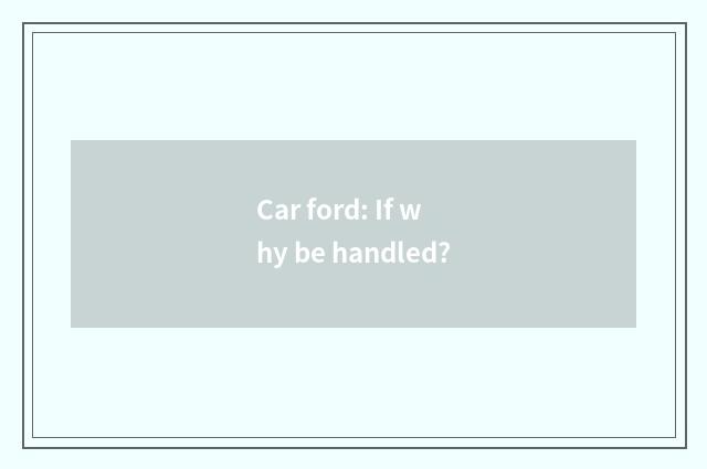 Car ford: If why be handled?
