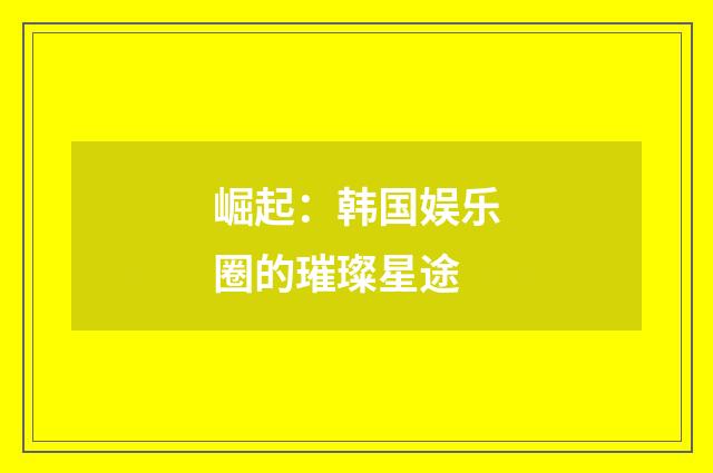 崛起：韩国娱乐圈的璀璨星途