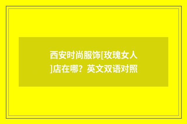 西安时尚服饰[玫瑰女人]店在哪？英文双语对照