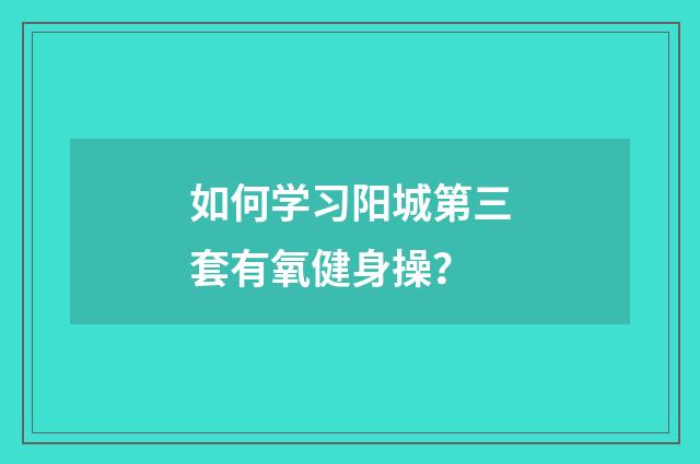 如何学习阳城第三套有氧健身操?