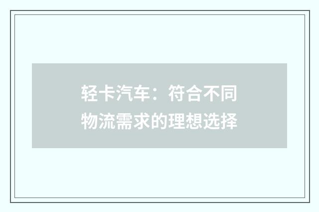 轻卡汽车:符合不同物流需求的理想选择