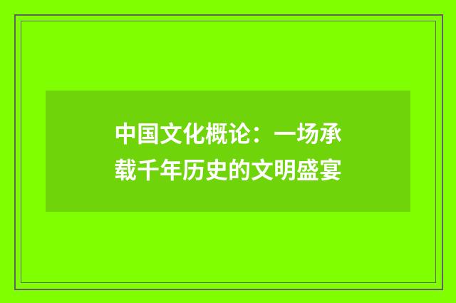 中国文化概论:一场承载千年历史的文明盛宴