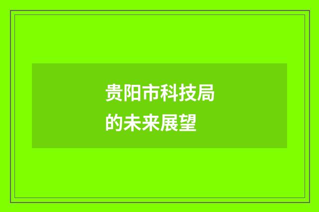 贵阳市科技局的未来展望