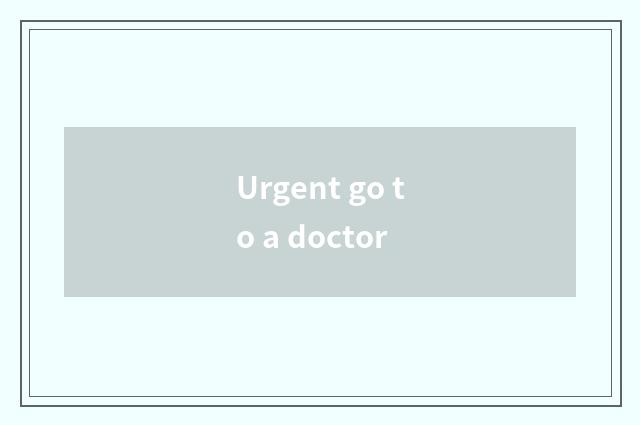 Urgent go to a doctor