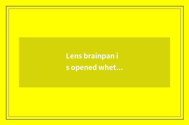 Lens brainpan is opened whether completely