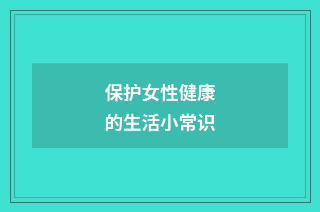 保护女性健康的生活小常识