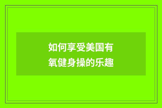 如何享受美国有氧健身操的乐趣