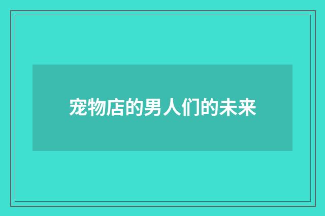 宠物店的男人们的未来