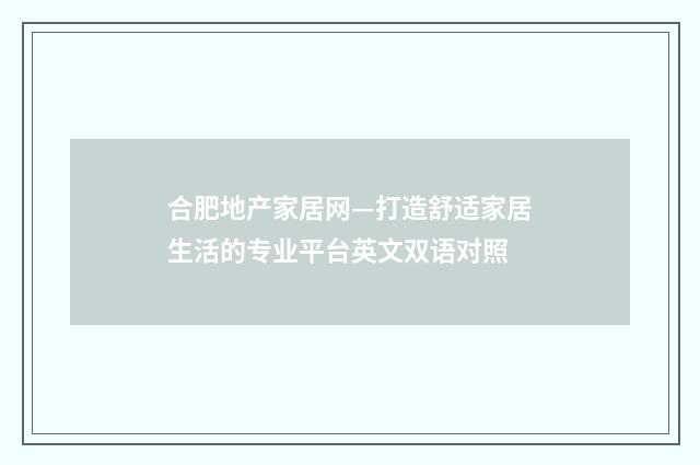 合肥地产家居网—打造舒适家居生活的专业平台英文双语对照