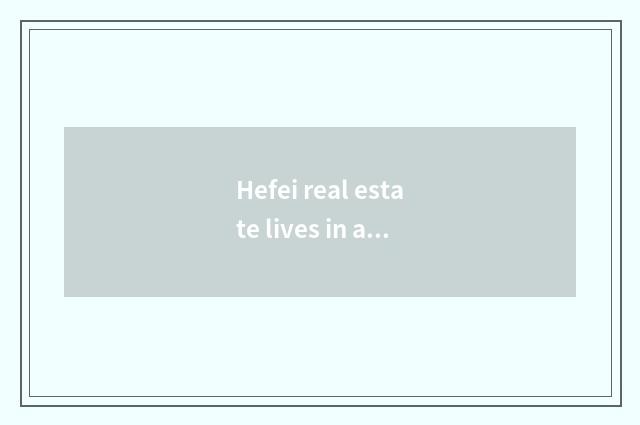 Hefei real estate lives in a net, the professional platform that makes comfortab