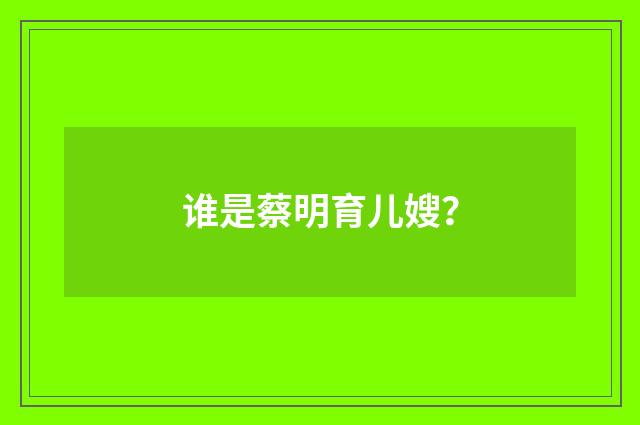 谁是蔡明育儿嫂?