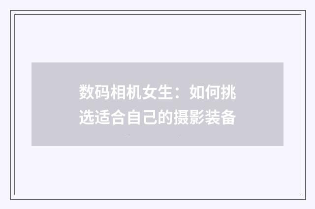 数码相机女生:如何挑选适合自己的摄影装备