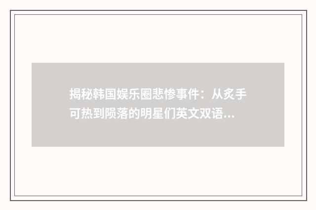 揭秘韩国娱乐圈悲惨事件：从炙手可热到陨落的明星们英文双语对照
