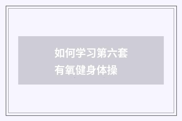 如何学习第六套有氧健身体操