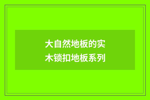 大自然地板的实木锁扣地板系列