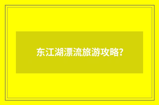 东江湖漂流旅游攻略？