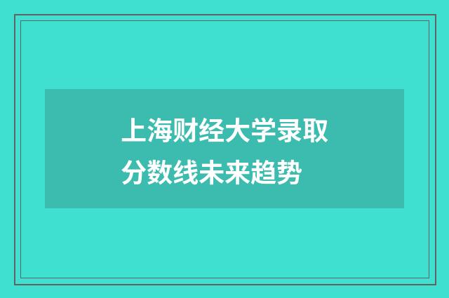 上海财经大学录取分数线未来趋势