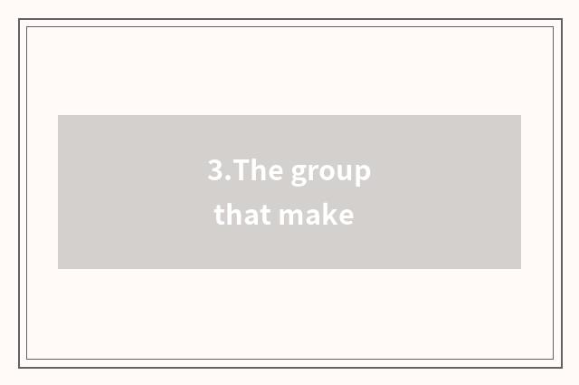 3.The group that make