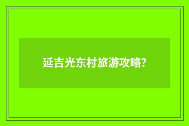 延吉光东村旅游攻略？