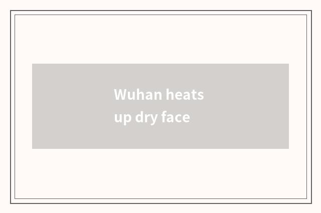 Wuhan heats up dry face