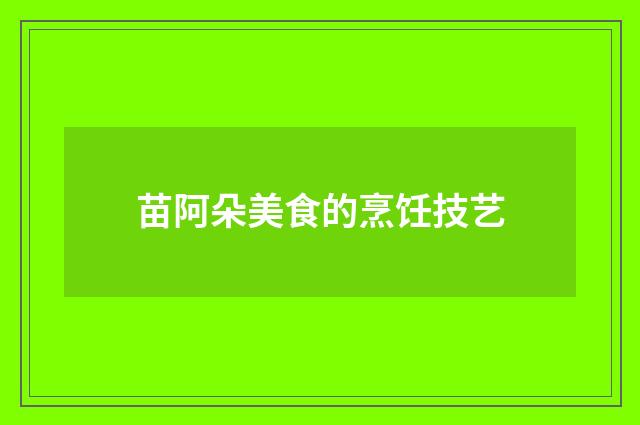 苗阿朵美食的烹饪技艺