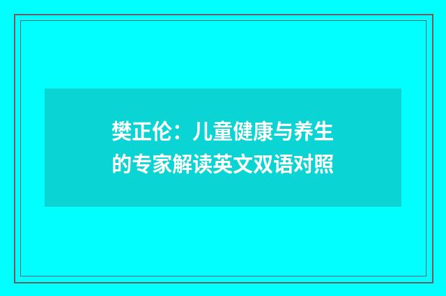 樊正伦:儿童健康与养生的专家解读英文双语对照