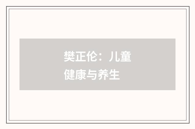樊正伦:儿童健康与养生