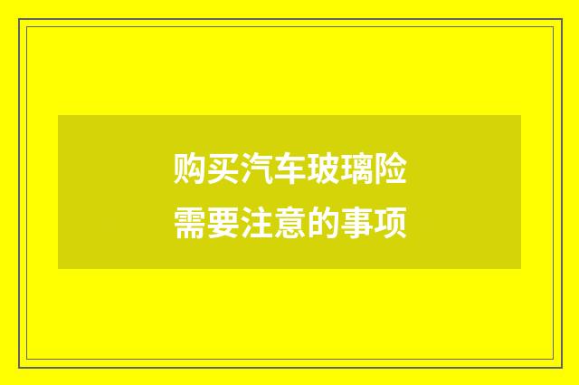 购买汽车玻璃险需要注意的事项