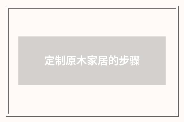 定制原木家居的步骤
