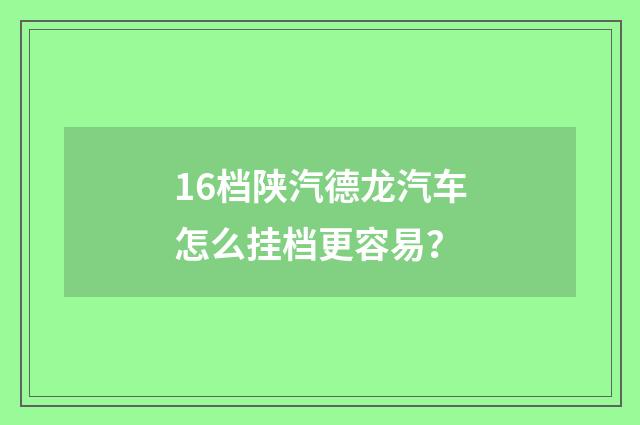 16档陕汽德龙汽车怎么挂档更容易?