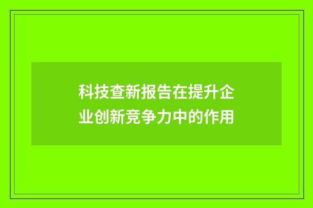 科技查新报告在提升企业创新竞争力中的作用