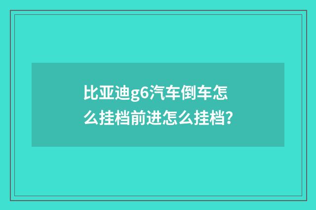 比亚迪g6汽车倒车怎么挂档前进怎么挂档?