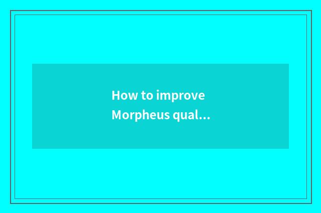 How to improve Morpheus quality?