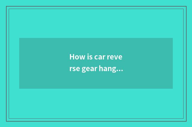 How is car reverse gear hanged?