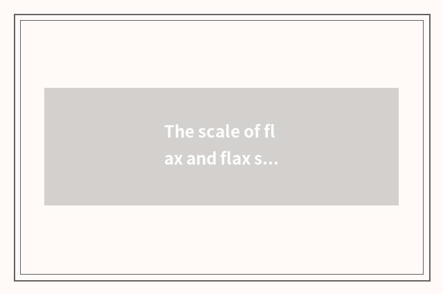 The scale of flax and flax seed?