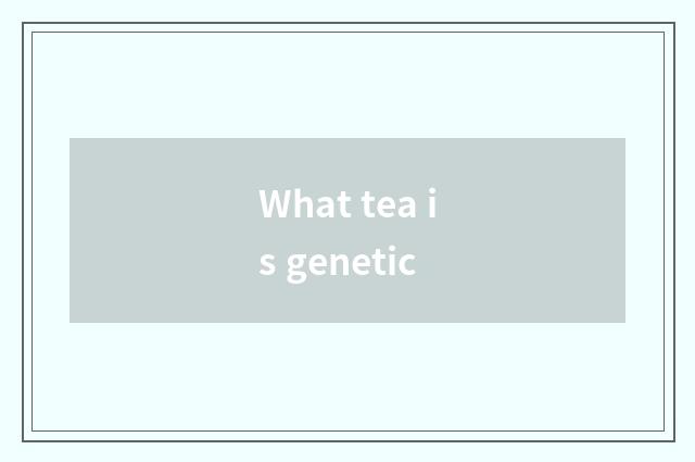 What tea is genetic